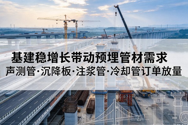 忠县基建稳增长带动预埋监测管材需求,声测管、沉降板、注浆管订单持续放量